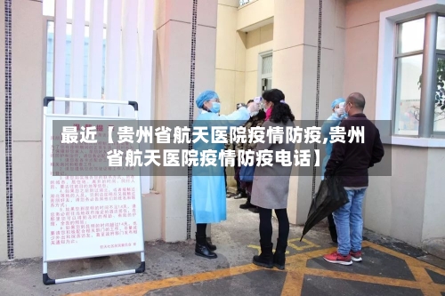 最近【贵州省航天医院疫情防疫,贵州省航天医院疫情防疫电话】