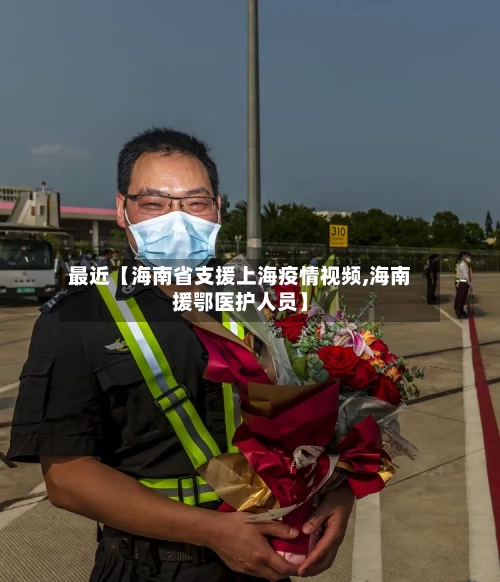 最近【海南省支援上海疫情视频,海南援鄂医护人员】-第2张图片