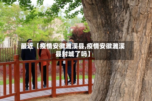 最近【疫情安徽濉溪县,疫情安徽濉溪县封城了吗】-第2张图片