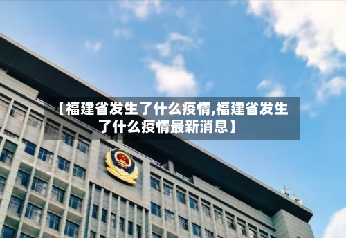 【福建省发生了什么疫情,福建省发生了什么疫情最新消息】-第2张图片