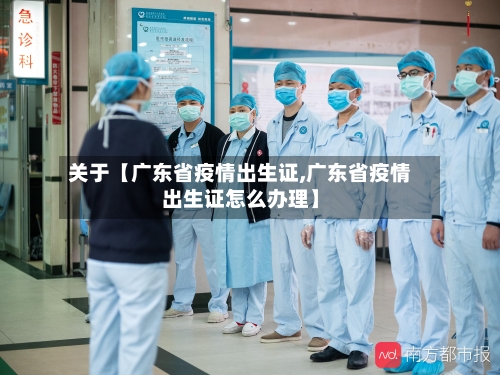 关于【广东省疫情出生证,广东省疫情出生证怎么办理】