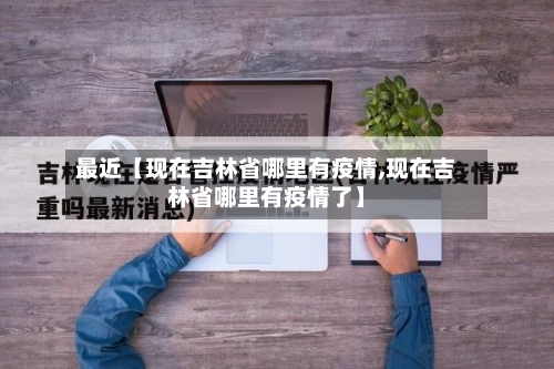 最近【现在吉林省哪里有疫情,现在吉林省哪里有疫情了】