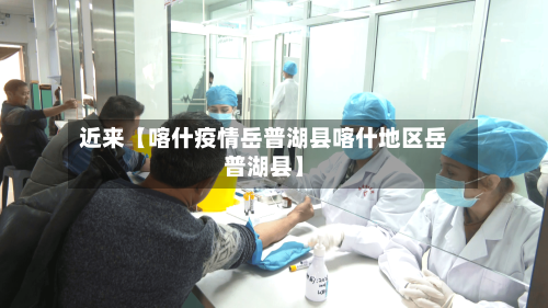 近来【喀什疫情岳普湖县喀什地区岳普湖县】