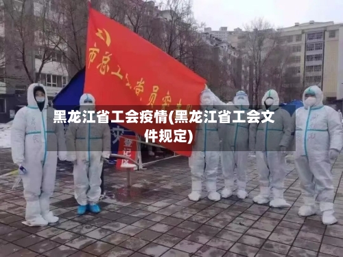 黑龙江省工会疫情(黑龙江省工会文件规定)-第2张图片