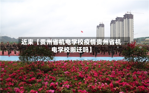 近来【贵州省机电学校疫情贵州省机电学校搬迁吗】