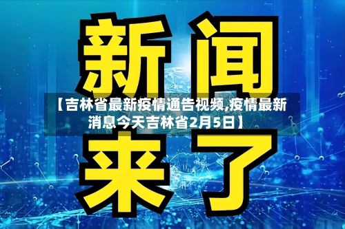 【吉林省最新疫情通告视频,疫情最新消息今天吉林省2月5日】
