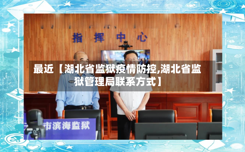 最近【湖北省监狱疫情防控,湖北省监狱管理局联系方式】-第3张图片