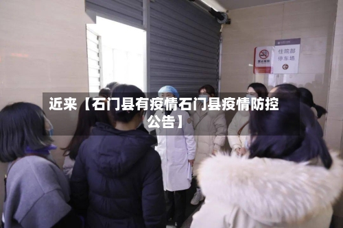 近来【石门县有疫情石门县疫情防控公告】