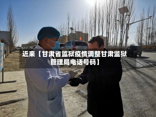 近来【甘肃省监狱疫情调整甘肃监狱管理局电话号码】-第2张图片