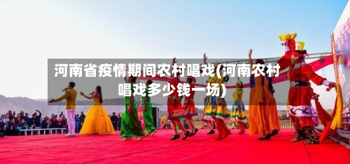 河南省疫情期间农村唱戏(河南农村唱戏多少钱一场)