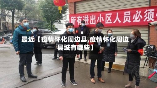最近【疫情怀化周边县,疫情怀化周边县城有哪些】
