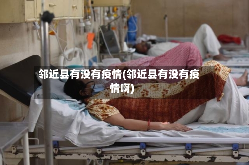 邻近县有没有疫情(邻近县有没有疫情啊)-第2张图片