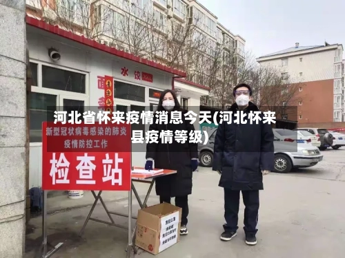 河北省怀来疫情消息今天(河北怀来县疫情等级)-第3张图片