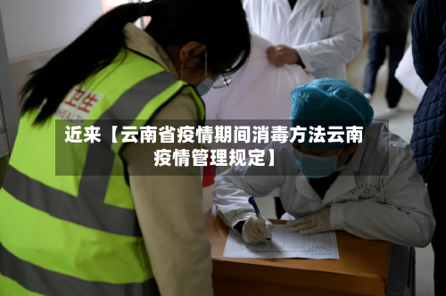 近来【云南省疫情期间消毒方法云南疫情管理规定】-第3张图片