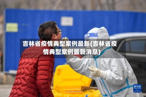 吉林省疫情典型案例最新(吉林省疫情典型案例最新消息)-第3张图片