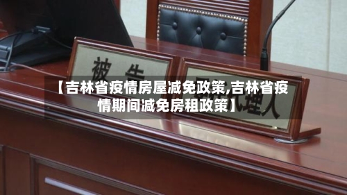 【吉林省疫情房屋减免政策,吉林省疫情期间减免房租政策】