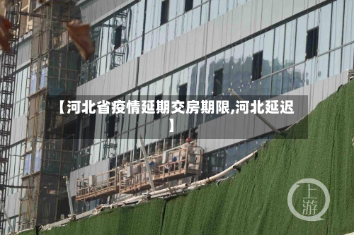 【河北省疫情延期交房期限,河北延迟】