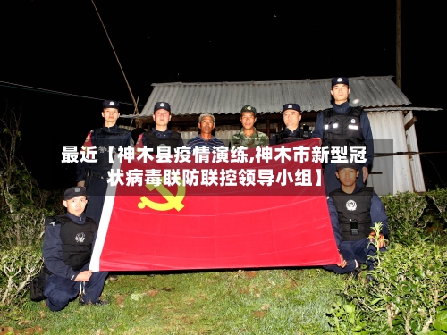 最近【神木县疫情演练,神木市新型冠状病毒联防联控领导小组】