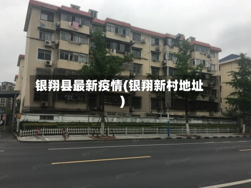 银翔县最新疫情(银翔新村地址)-第2张图片