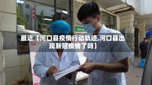 最近【河口县疫情行动轨迹,河口县出现新冠疫情了吗】