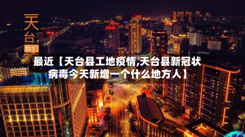 最近【天台县工地疫情,天台县新冠状病毒今天新增一个什么地方人】