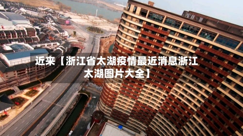 近来【浙江省太湖疫情最近消息浙江太湖图片大全】