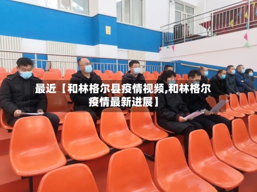 最近【和林格尔县疫情视频,和林格尔疫情最新进展】