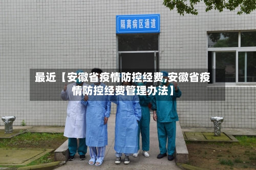 最近【安徽省疫情防控经费,安徽省疫情防控经费管理办法】