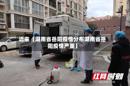 近来【湖南省岳阳疫情分布湖南省岳阳疫情严重】