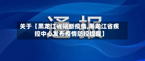 关于【黑龙江省阻断疫情,黑龙江省疾控中心发布疫情防控提醒】-第3张图片