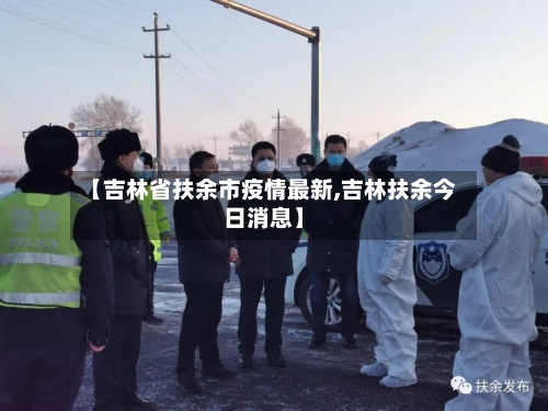 【吉林省扶余市疫情最新,吉林扶余今日消息】