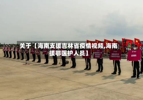 关于【海南支援吉林省疫情视频,海南援鄂医护人员】