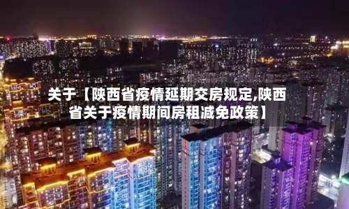 关于【陕西省疫情延期交房规定,陕西省关于疫情期间房租减免政策】
