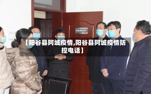 【阳谷县阿城疫情,阳谷县阿城疫情防控电话】