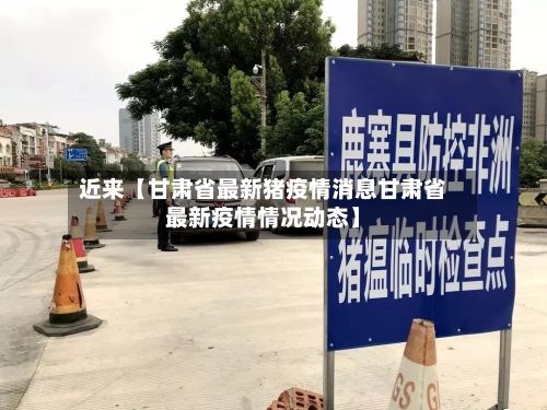 近来【甘肃省最新猪疫情消息甘肃省最新疫情情况动态】-第2张图片