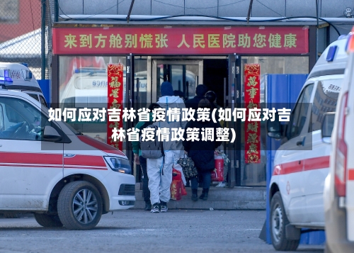 如何应对吉林省疫情政策(如何应对吉林省疫情政策调整)