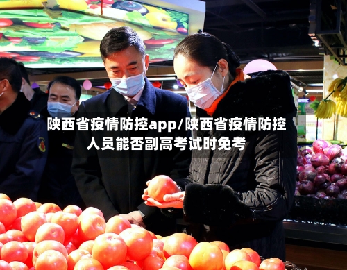 陕西省疫情防控app/陕西省疫情防控人员能否副高考试时免考