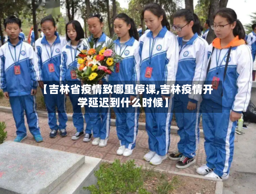 【吉林省疫情致哪里停课,吉林疫情开学延迟到什么时候】