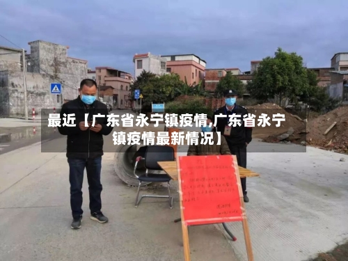 最近【广东省永宁镇疫情,广东省永宁镇疫情最新情况】-第2张图片