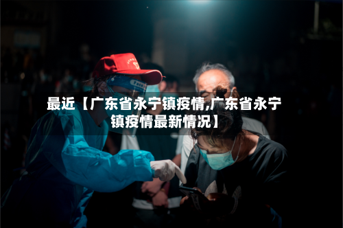 最近【广东省永宁镇疫情,广东省永宁镇疫情最新情况】