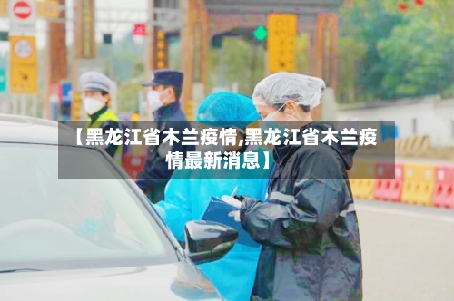 【黑龙江省木兰疫情,黑龙江省木兰疫情最新消息】