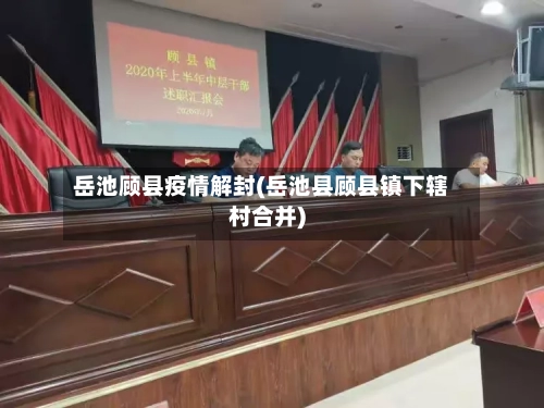 岳池顾县疫情解封(岳池县顾县镇下辖村合并)