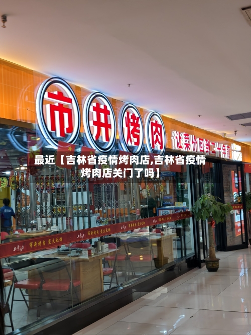 最近【吉林省疫情烤肉店,吉林省疫情烤肉店关门了吗】-第2张图片