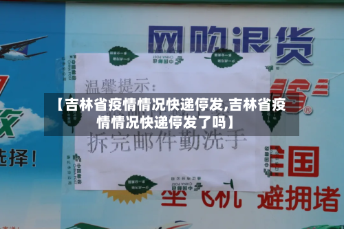 【吉林省疫情情况快递停发,吉林省疫情情况快递停发了吗】-第3张图片