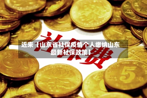 近来【山东省社保疫情个人缴纳山东最新社保政策】