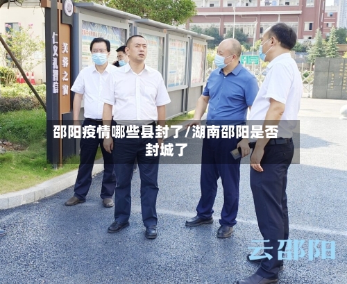 邵阳疫情哪些县封了/湖南邵阳是否封城了-第2张图片