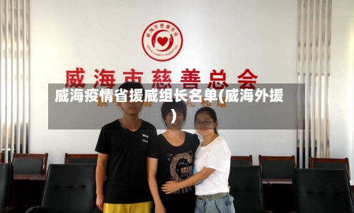 威海疫情省援威组长名单(威海外援)-第2张图片