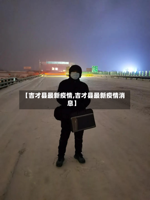【吉才县最新疫情,吉才县最新疫情消息】
