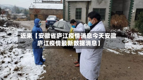 近来【安徽省庐江疫情消息今天安徽庐江疫情最新数据消息】-第2张图片