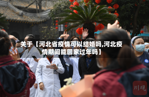 关于【河北省疫情可以结婚吗,河北疫情期间能回家过年吗】